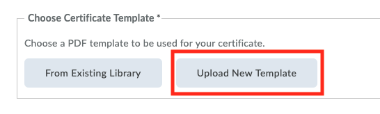 Choose Certificate Template • 
Choose a PDF template to be used for your certificate. 
From Existing Library 
Upload New Template 